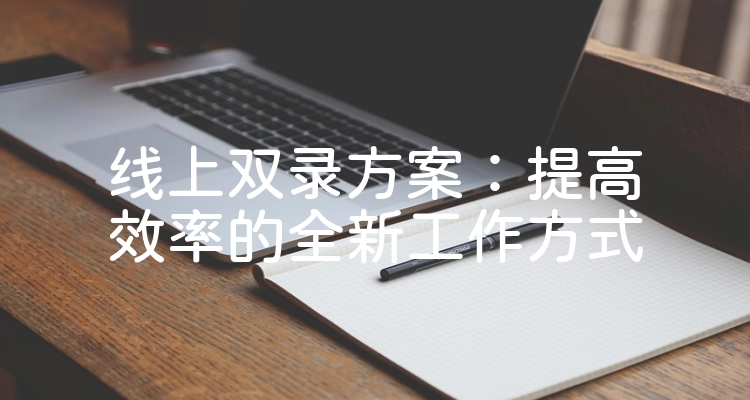 线上双录方案：提高效率的全新工作方式