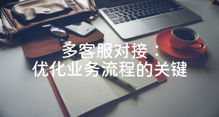 多客服对接：优化业务流程的关键