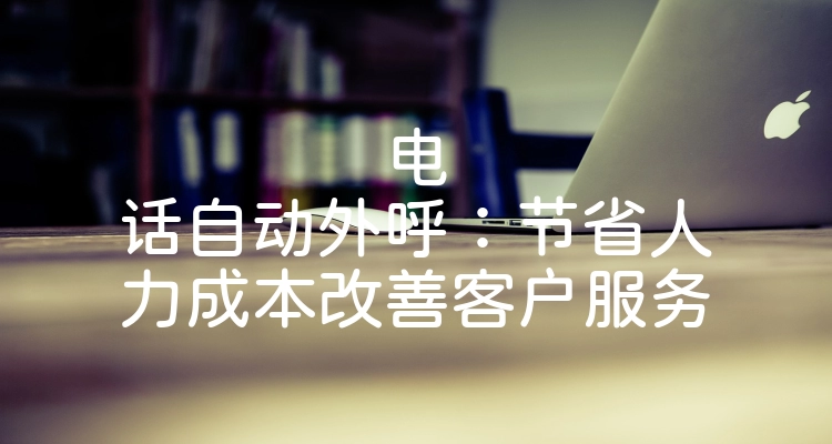 电话自动外呼：节省人力成本改善客户服务