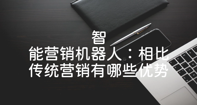 智能营销机器人：相比传统营销有哪些优势