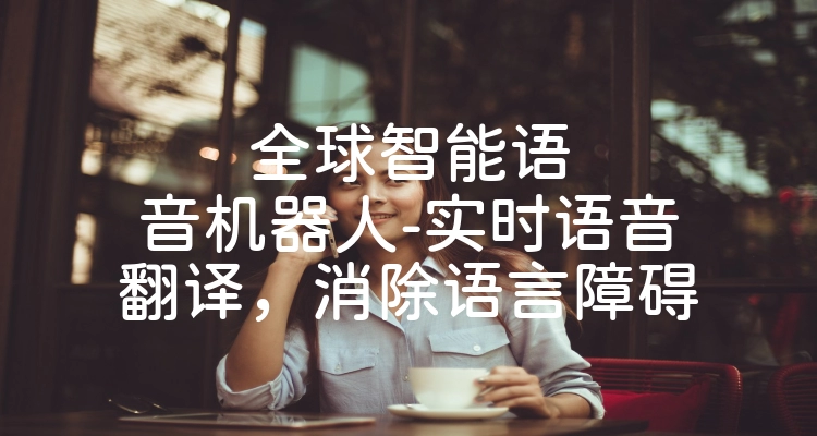 全球智能语音机器人-实时语音翻译，消除语言障碍