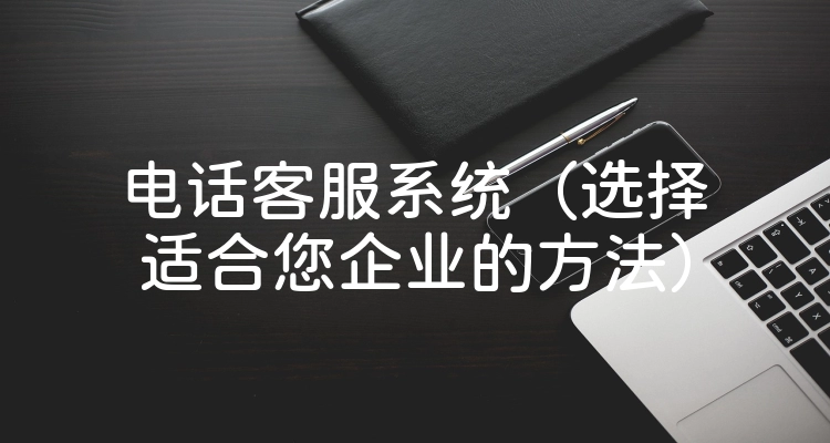 电话客服系统（选择适合您企业的方法）