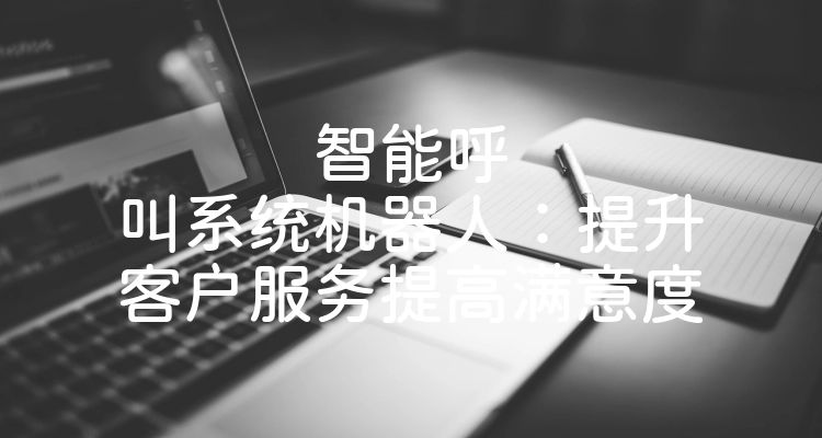 智能呼叫系统机器人：提升客户服务提高满意度