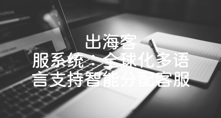 出海客服系统：全球化多语言支持智能分配客服