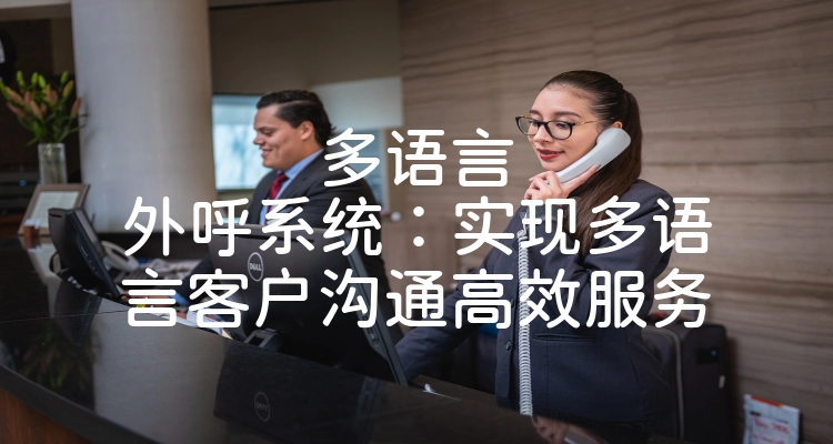 多语言外呼系统：实现多语言客户沟通高效服务