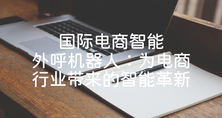 国际电商智能外呼机器人：为电商行业带来的智能革新
