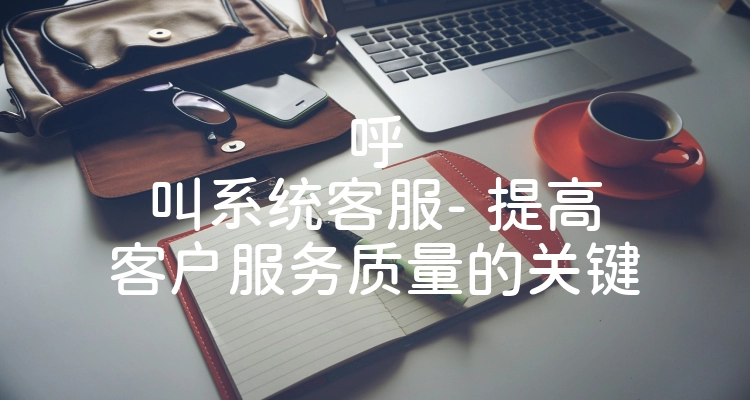 呼叫系统客服- 提高客户服务质量的关键