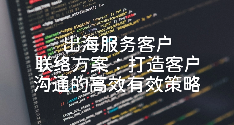 出海服务客户联络方案：打造客户沟通的高效有效策略