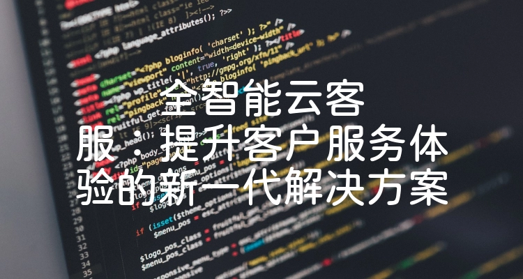 全智能云客服：提升客户服务体验的新一代解决方案