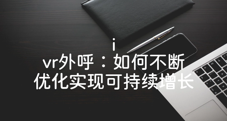 ivr外呼：如何不断优化实现可持续增长