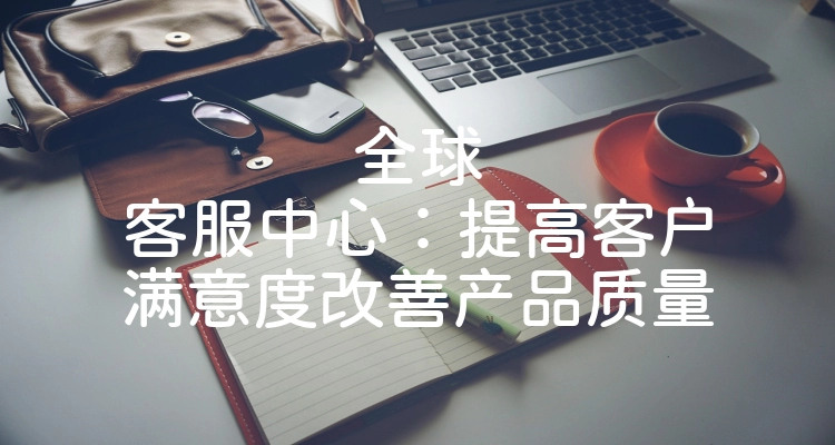 全球客服中心：提高客户满意度改善产品质量