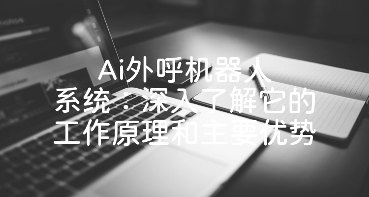 Ai外呼机器人系统：深入了解它的工作原理和主要优势