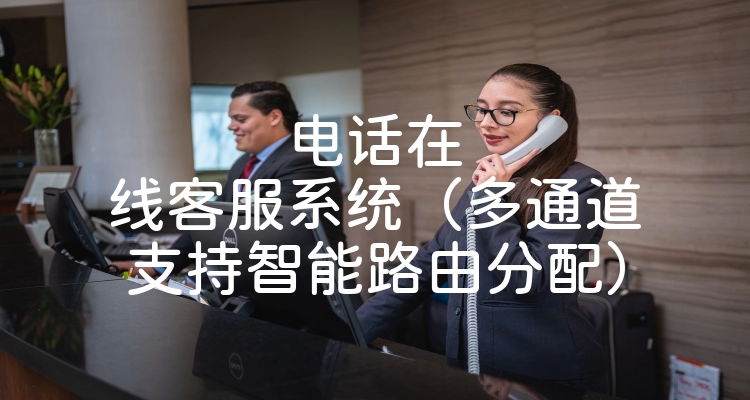 电话在线客服系统（多通道支持智能路由分配）
