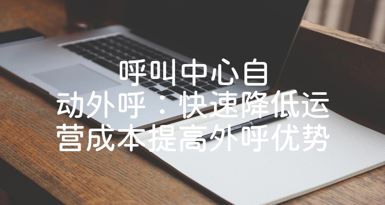 呼叫中心自动外呼：快速降低运营成本提高外呼优势
