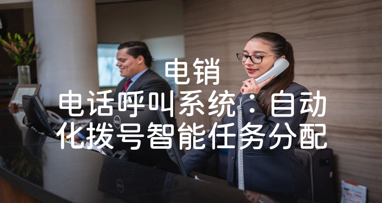 电销电话呼叫系统：自动化拨号智能任务分配