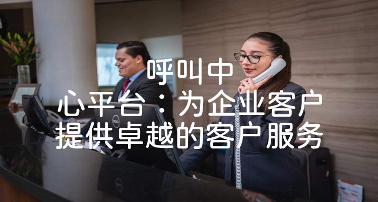 呼叫中心平台：为企业客户提供卓越的客户服务