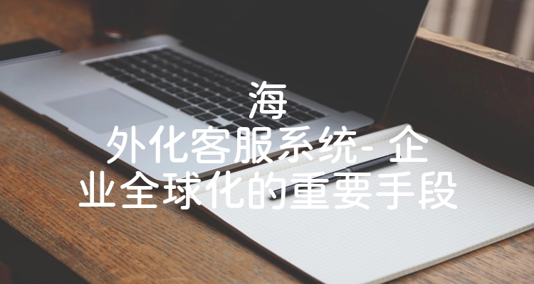 海外化客服系统- 企业全球化的重要手段