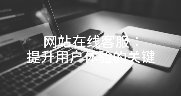 网站在线客服：提升用户体验的关键