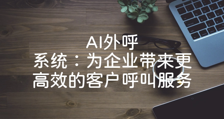 AI外呼系统：为企业带来更高效的客户呼叫服务