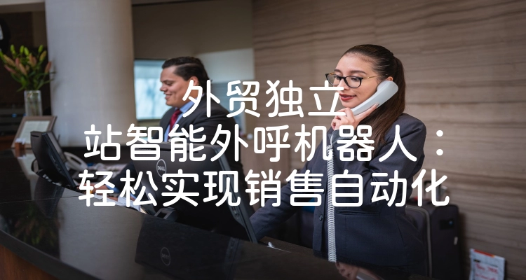 外贸独立站智能外呼机器人：轻松实现销售自动化
