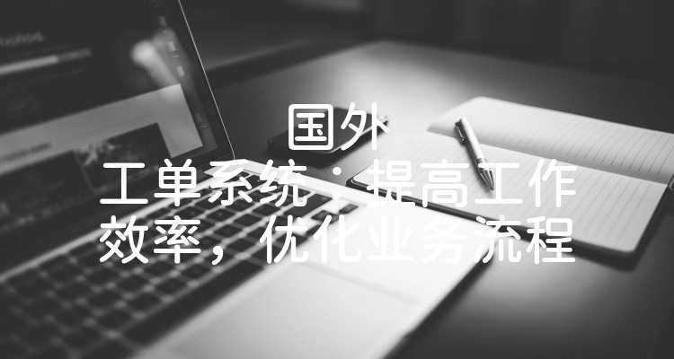 国外工单系统：提高工作效率，优化业务流程