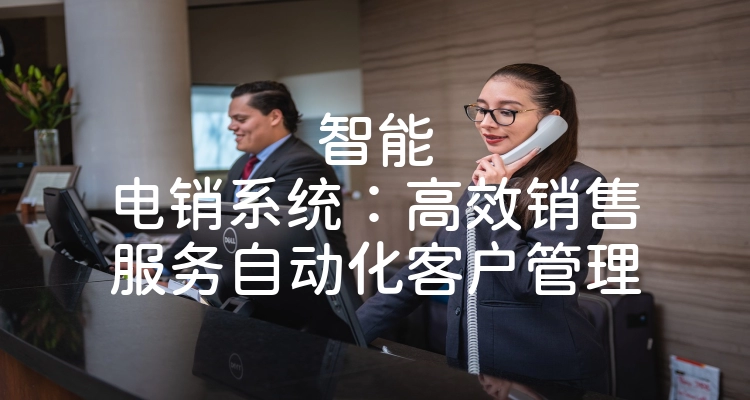 智能电销系统：高效销售服务自动化客户管理
