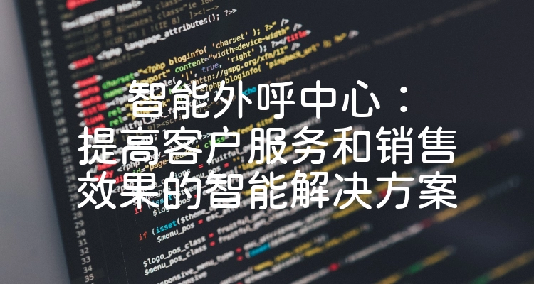智能外呼中心：提高客户服务和销售效果的智能解决方案