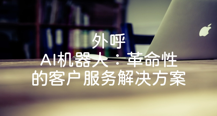 外呼AI机器人：革命性的客户服务解决方案