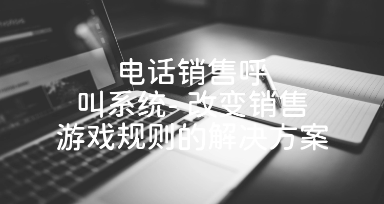 电话销售呼叫系统- 改变销售游戏规则的解决方案