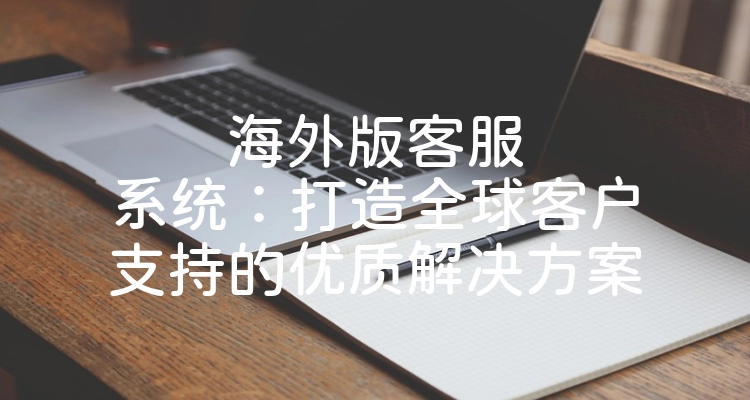 海外版客服系统：打造全球客户支持的优质解决方案