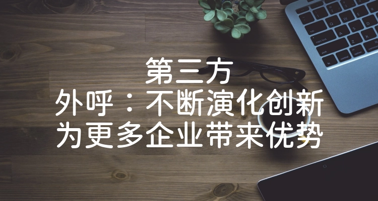 第三方外呼：不断演化创新为更多企业带来优势