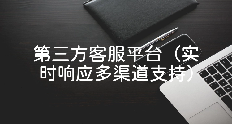 第三方客服平台（实时响应多渠道支持）