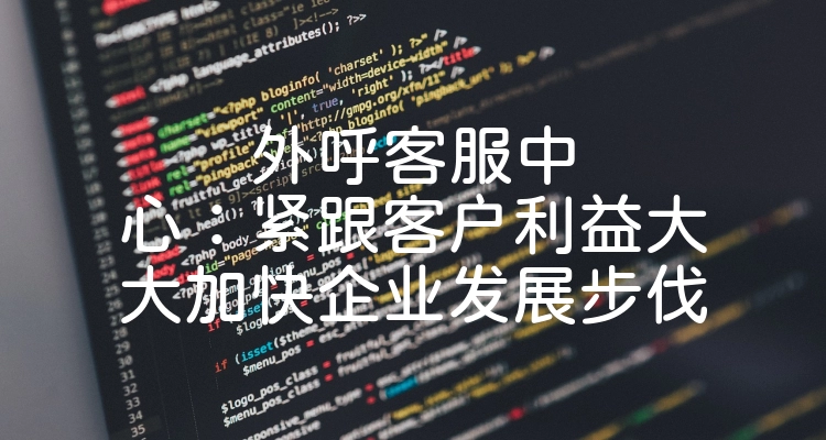 外呼客服中心：紧跟客户利益大大加快企业发展步伐