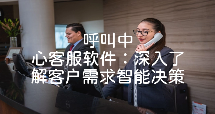 呼叫中心客服软件：深入了解客户需求智能决策