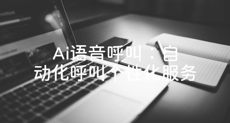 Ai语音呼叫：自动化呼叫个性化服务