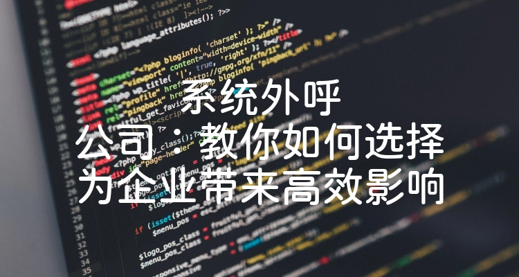 系统外呼公司：教你如何选择为企业带来高效影响
