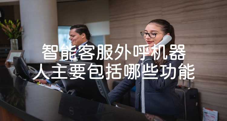 智能客服外呼机器人主要包括哪些功能