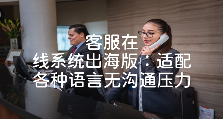 客服在线系统出海版：适配各种语言无沟通压力