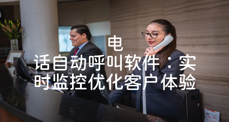 电话自动呼叫软件：实时监控优化客户体验