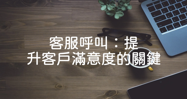 客服呼叫：提升客戶滿意度的關鍵