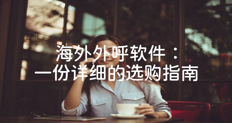海外外呼软件：一份详细的选购指南