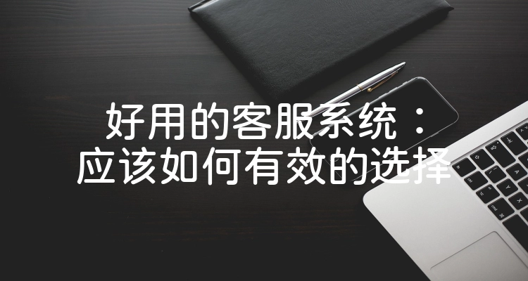 好用的客服系统：应该如何有效的选择