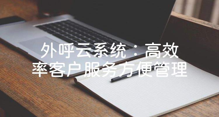 外呼云系统：高效率客户服务方便管理