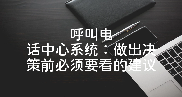 呼叫电话中心系统：做出决策前必须要看的建议