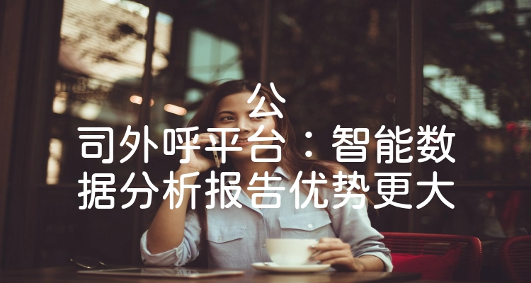 公司外呼平台：智能数据分析报告优势更大