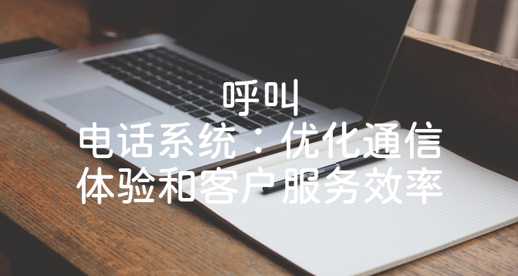 呼叫电话系统：优化通信体验和客户服务效率