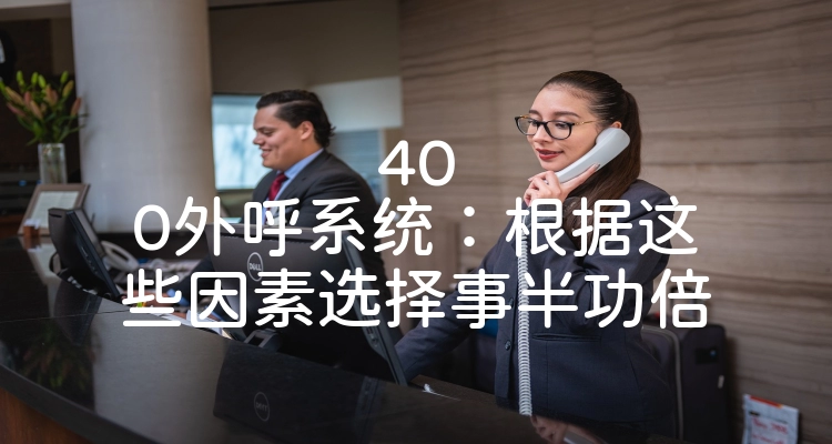 400外呼系统：根据这些因素选择事半功倍