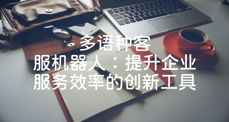 多语种客服机器人：提升企业服务效率的创新工具