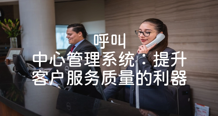 呼叫中心管理系统：提升客户服务质量的利器