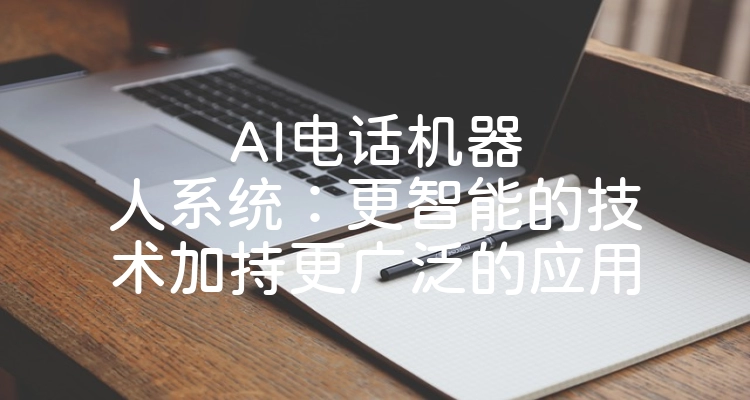 AI电话机器人系统：更智能的技术加持更广泛的应用